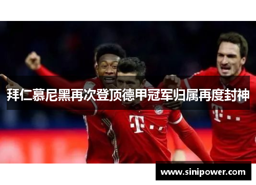 拜仁慕尼黑再次登顶德甲冠军归属再度封神