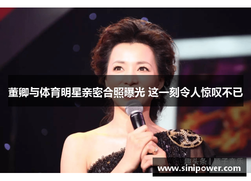 董卿与体育明星亲密合照曝光 这一刻令人惊叹不已