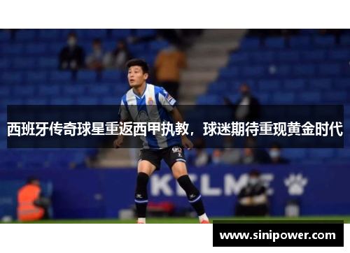 西班牙传奇球星重返西甲执教，球迷期待重现黄金时代